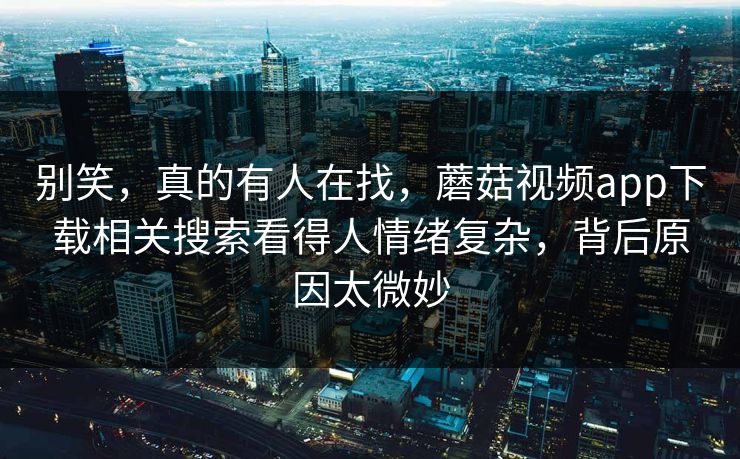 别笑，真的有人在找，蘑菇视频app下载相关搜索看得人情绪复杂，背后原因太微妙