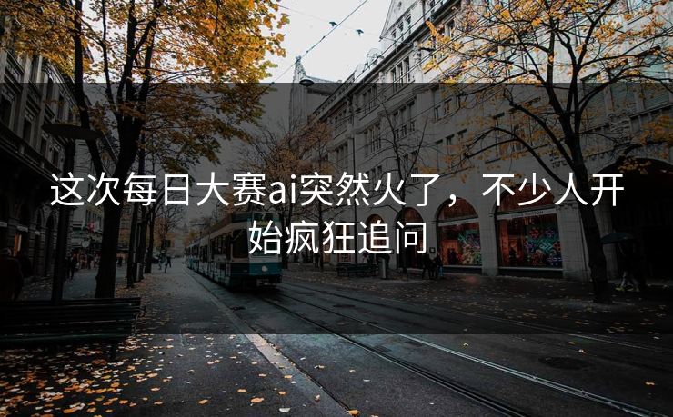 这次每日大赛ai突然火了，不少人开始疯狂追问  第1张