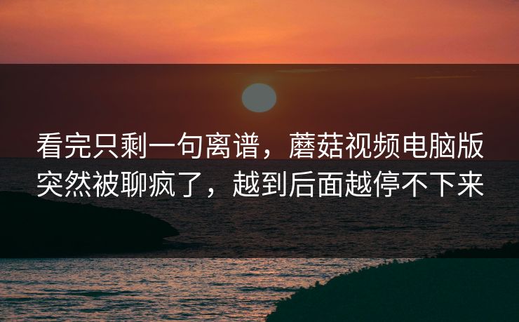 看完只剩一句离谱,蘑菇视频电脑版突然被聊疯了,越到后面越停不下来 第1张 看完只剩一句离谱,蘑菇视频电脑版突然被聊疯了,越到后面越停不下来 第1张