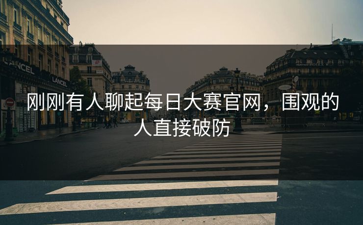 刚刚有人聊起每日大赛官网,围观的人直接破防 第1张 刚刚有人聊起每日大赛官网,围观的人直接破防 第1张