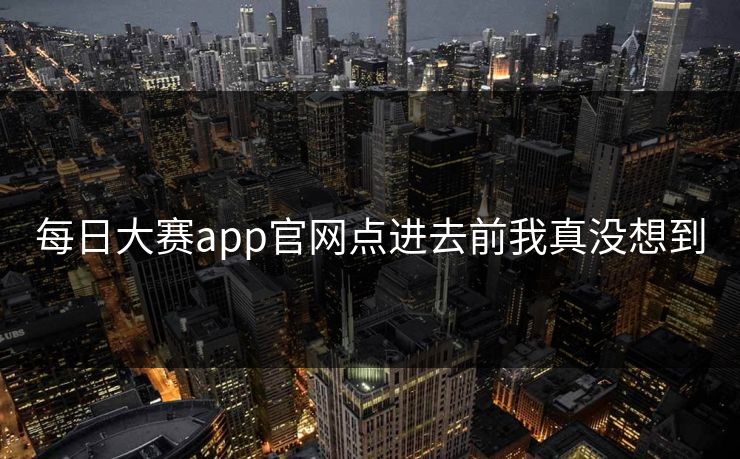 每日大赛app官网点进去前我真没想到  第1张