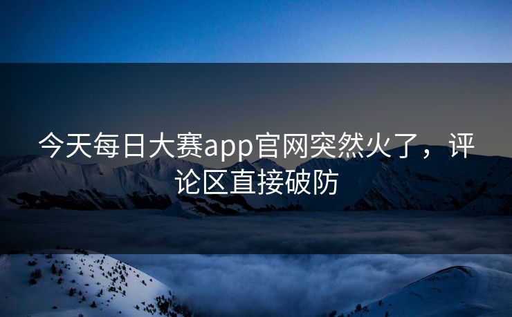 今天每日大赛app官网突然火了，评论区直接破防  第1张