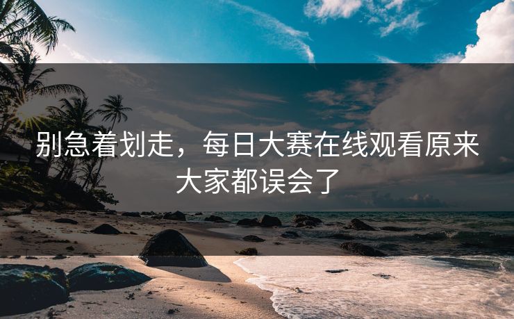 别急着划走,每日大赛在线观看原来大家都误会了 第1张 别急着划走,每日大赛在线观看原来大家都误会了 第1张