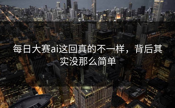 每日大赛ai这回真的不一样，背后其实没那么简单  第1张
