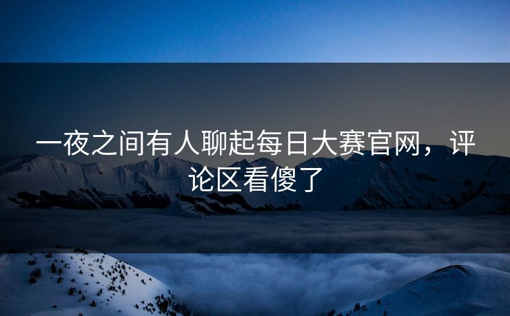 一夜之间有人聊起每日大赛官网,评论区看傻了 第1张 一夜之间有人聊起每日大赛官网,评论区看傻了 第1张