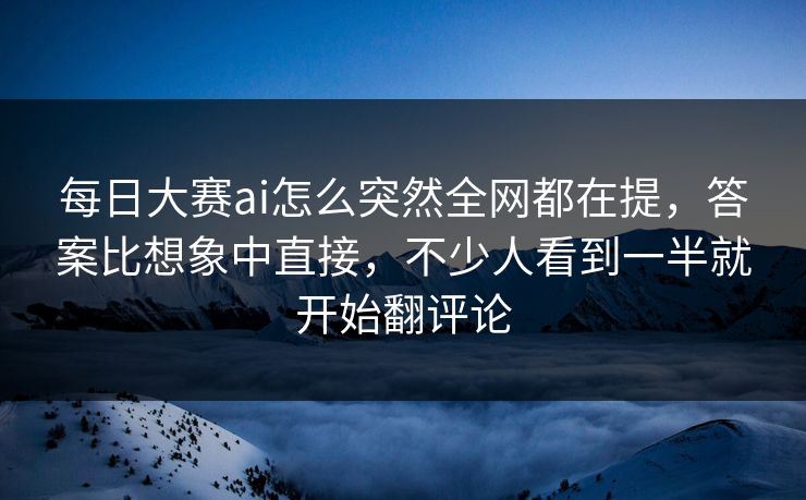 每日大赛ai怎么突然全网都在提,答案比想象中直接,不少人看到一半就开始翻评论 第1张 每日大赛ai怎么突然全网都在提,答案比想象中直接,不少人看到一半就开始翻评论 第1张
