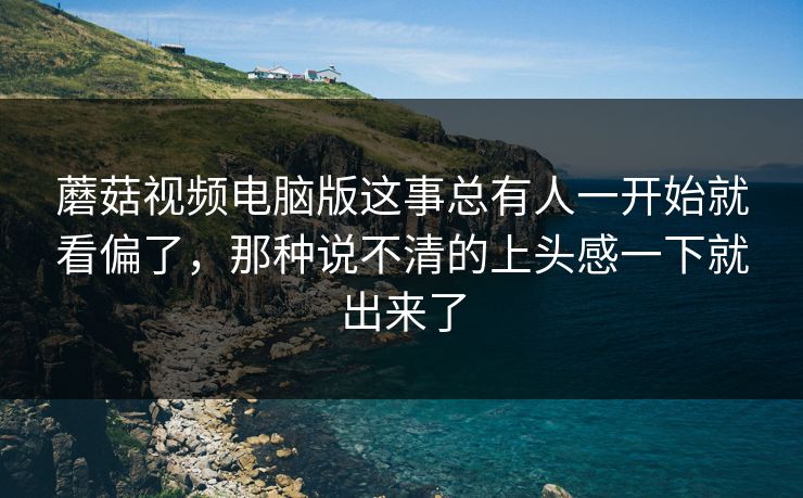 蘑菇视频电脑版这事总有人一开始就看偏了,那种说不清的上头感一下就出来了 第1张 蘑菇视频电脑版这事总有人一开始就看偏了,那种说不清的上头感一下就出来了 第1张
