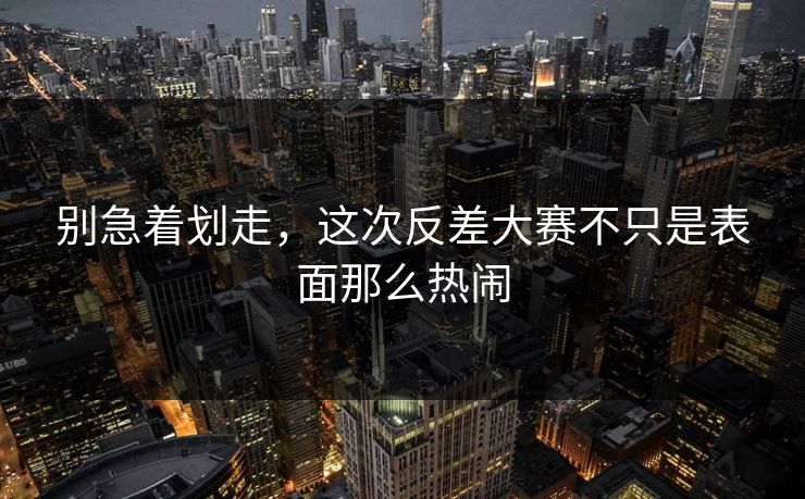 别急着划走,这次反差大赛不只是表面那么热闹 第1张 别急着划走,这次反差大赛不只是表面那么热闹 第1张