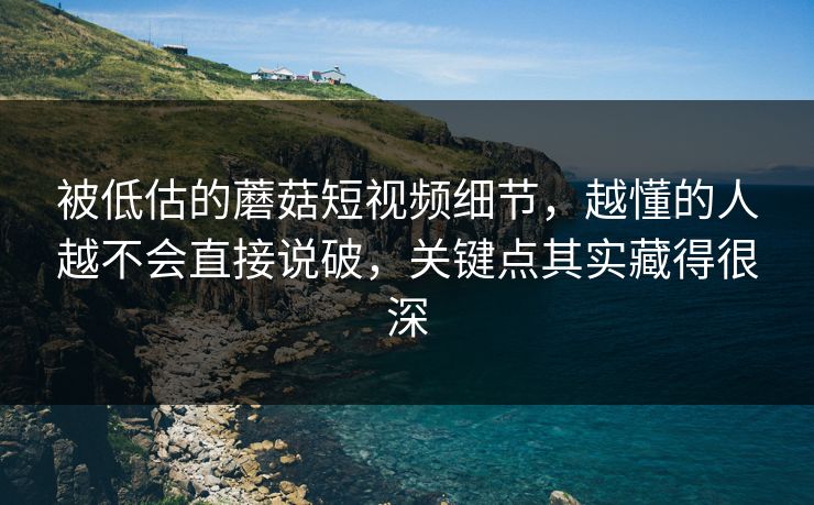 被低估的蘑菇短视频细节，越懂的人越不会直接说破，关键点其实藏得很深  第1张