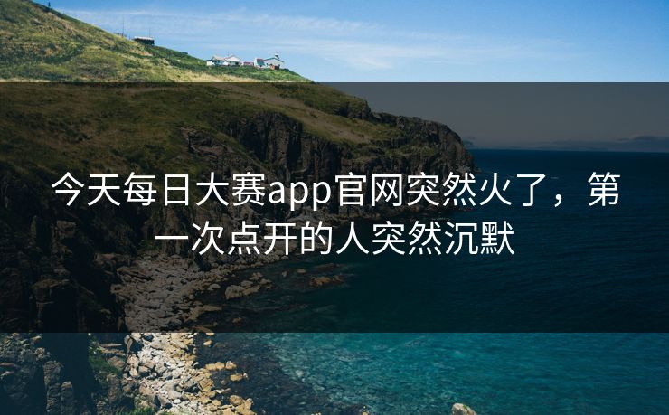 今天每日大赛app官网突然火了,第一次点开的人突然沉默 第1张 今天每日大赛app官网突然火了,第一次点开的人突然沉默 第1张