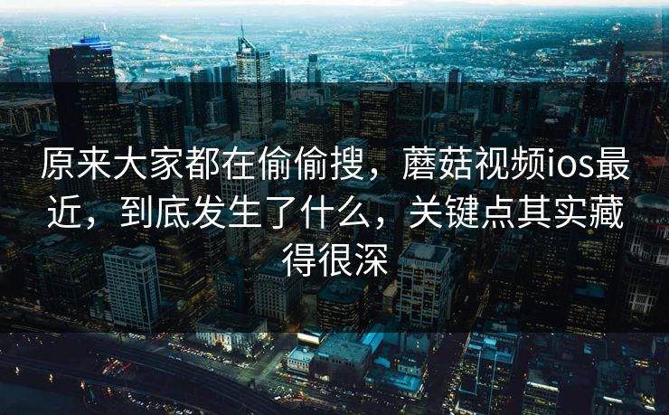 原来大家都在偷偷搜,蘑菇视频ios最近,到底发生了什么,关键点其实藏得很深 第1张 原来大家都在偷偷搜,蘑菇视频ios最近,到底发生了什么,关键点其实藏得很深 第1张
