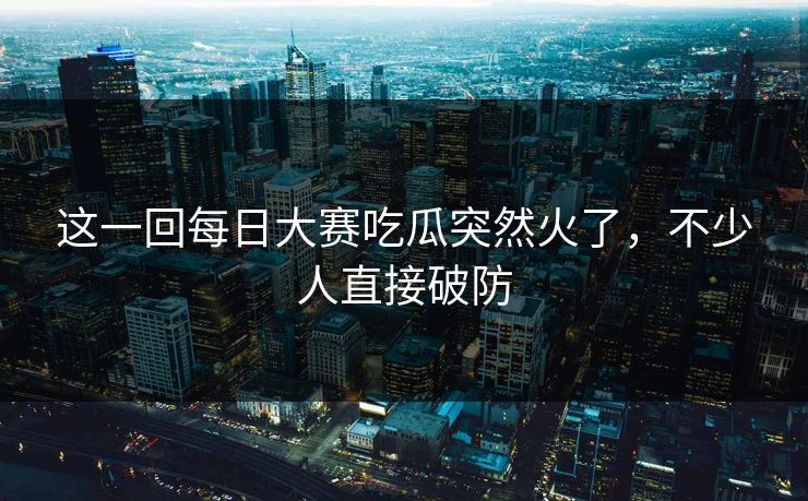 这一回每日大赛吃瓜突然火了，不少人直接破防  第1张