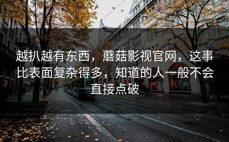 越扒越有东西，蘑菇影视官网，这事比表面复杂得多，知道的人一般不会直接点破  第1张
