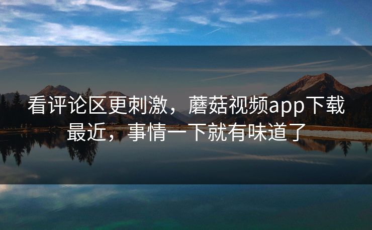 看评论区更刺激,蘑菇视频app下载最近,事情一下就有味道了 第1张 看评论区更刺激,蘑菇视频app下载最近,事情一下就有味道了 第1张