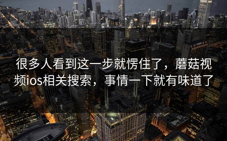 很多人看到这一步就愣住了，蘑菇视频ios相关搜索，事情一下就有味道了  第1张