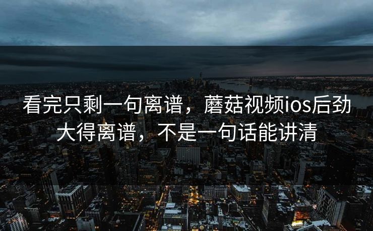 看完只剩一句离谱,蘑菇视频ios后劲大得离谱,不是一句话能讲清 第1张 看完只剩一句离谱,蘑菇视频ios后劲大得离谱,不是一句话能讲清 第1张
