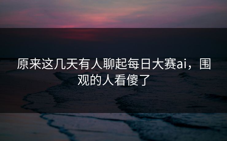原来这几天有人聊起每日大赛ai,围观的人看傻了 第1张 原来这几天有人聊起每日大赛ai,围观的人看傻了 第1张