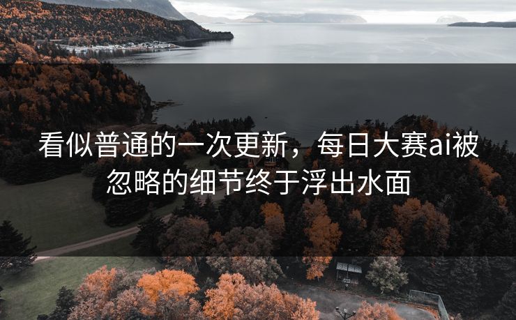 看似普通的一次更新,每日大赛ai被忽略的细节终于浮出水面 第1张 看似普通的一次更新,每日大赛ai被忽略的细节终于浮出水面 第1张