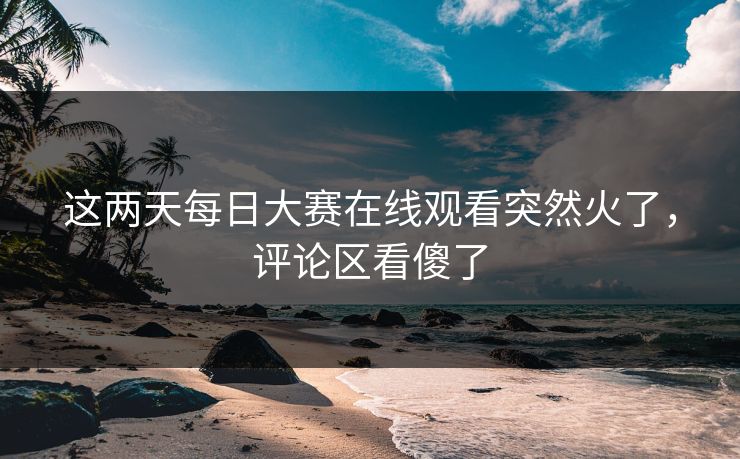 这两天每日大赛在线观看突然火了,评论区看傻了 第1张 这两天每日大赛在线观看突然火了,评论区看傻了 第1张