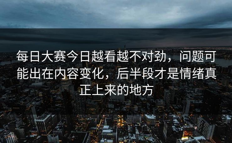 每日大赛今日越看越不对劲,问题可能出在内容变化,后半段才是情绪真正上来的地方 第1张 每日大赛今日越看越不对劲,问题可能出在内容变化,后半段才是情绪真正上来的地方 第1张