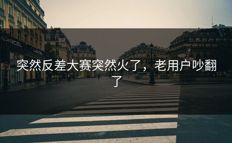 突然反差大赛突然火了，老用户吵翻了  第1张