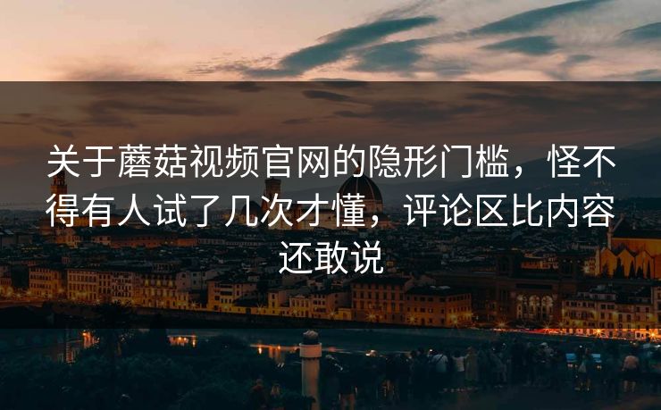 关于蘑菇视频官网的隐形门槛,怪不得有人试了几次才懂,评论区比内容还敢说 第1张 关于蘑菇视频官网的隐形门槛,怪不得有人试了几次才懂,评论区比内容还敢说 第1张