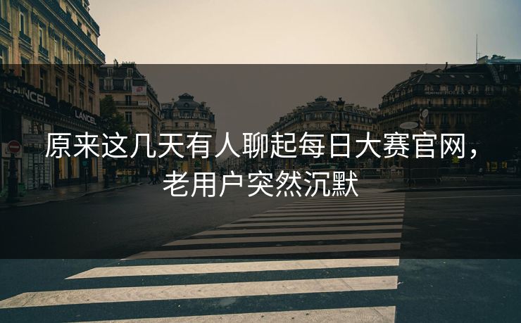 原来这几天有人聊起每日大赛官网，老用户突然沉默  第1张