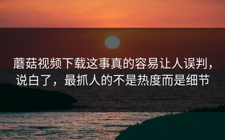 蘑菇视频下载这事真的容易让人误判,说白了,最抓人的不是热度而是细节 第1张 蘑菇视频下载这事真的容易让人误判,说白了,最抓人的不是热度而是细节 第1张