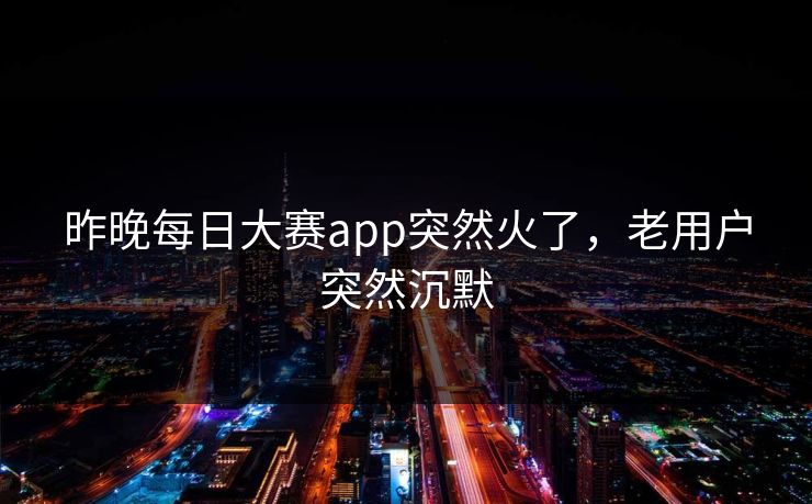 昨晚每日大赛app突然火了,老用户突然沉默 第1张 昨晚每日大赛app突然火了,老用户突然沉默 第1张