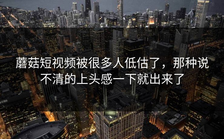 蘑菇短视频被很多人低估了,那种说不清的上头感一下就出来了 第1张 蘑菇短视频被很多人低估了,那种说不清的上头感一下就出来了 第1张