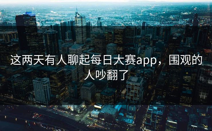 这两天有人聊起每日大赛app,围观的人吵翻了 第1张 这两天有人聊起每日大赛app,围观的人吵翻了 第1张