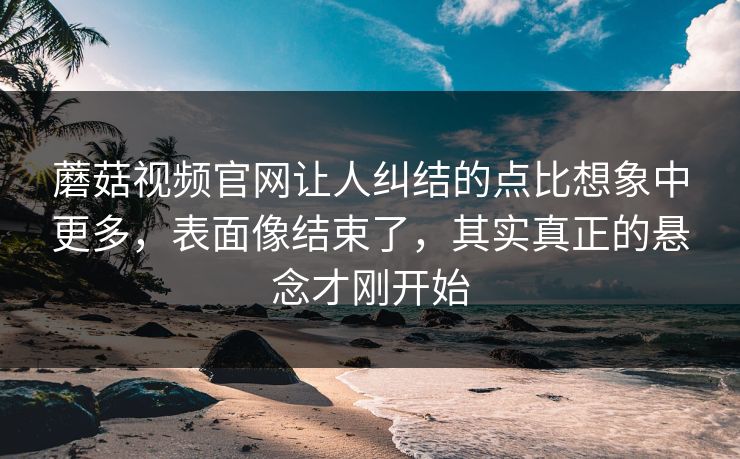 蘑菇视频官网让人纠结的点比想象中更多,表面像结束了,其实真正的悬念才刚开始 第1张 蘑菇视频官网让人纠结的点比想象中更多,表面像结束了,其实真正的悬念才刚开始 第1张