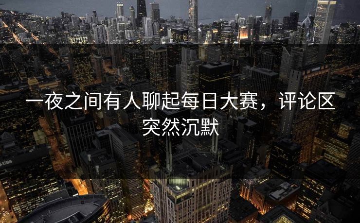 一夜之间有人聊起每日大赛，评论区突然沉默  第1张