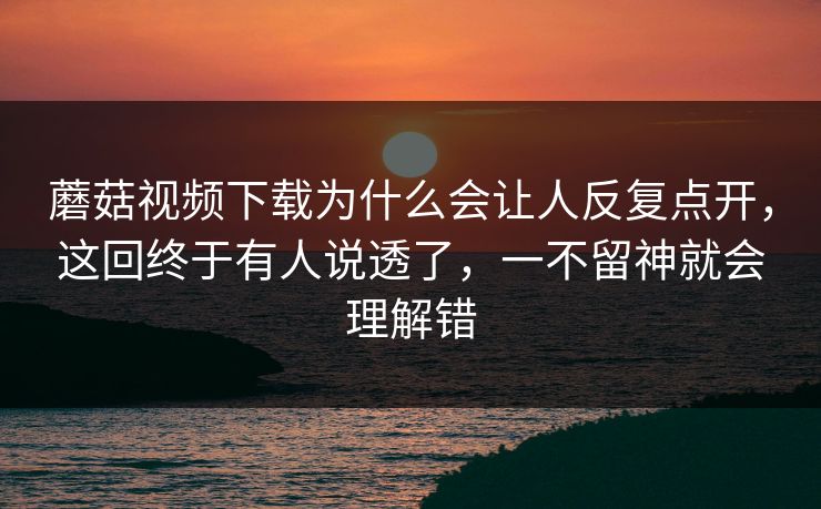 蘑菇视频下载为什么会让人反复点开,这回终于有人说透了,一不留神就会理解错 第1张 蘑菇视频下载为什么会让人反复点开,这回终于有人说透了,一不留神就会理解错 第1张