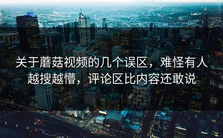 关于蘑菇视频的几个误区,难怪有人越搜越懵,评论区比内容还敢说 第1张 关于蘑菇视频的几个误区,难怪有人越搜越懵,评论区比内容还敢说 第1张