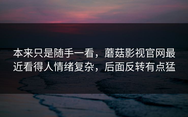 本来只是随手一看,蘑菇影视官网最近看得人情绪复杂,后面反转有点猛 第1张 本来只是随手一看,蘑菇影视官网最近看得人情绪复杂,后面反转有点猛 第1张