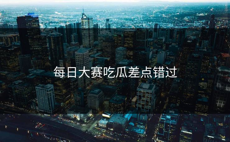 每日大赛吃瓜差点错过  第1张