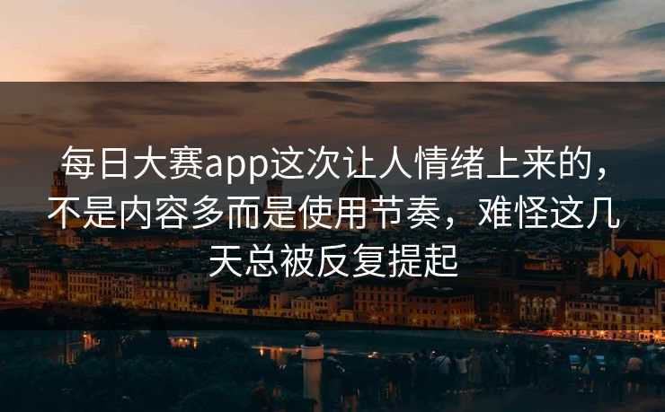 每日大赛app这次让人情绪上来的，不是内容多而是使用节奏，难怪这几天总被反复提起  第1张
