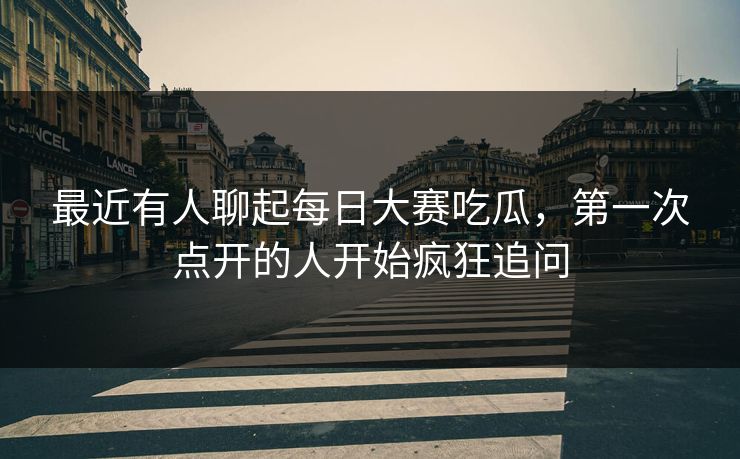 最近有人聊起每日大赛吃瓜,第一次点开的人开始疯狂追问 第1张 最近有人聊起每日大赛吃瓜,第一次点开的人开始疯狂追问 第1张