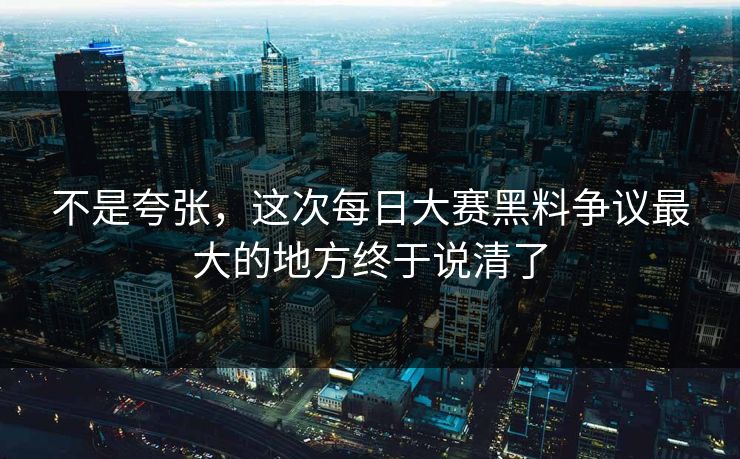不是夸张,这次每日大赛黑料争议最大的地方终于说清了 第1张 不是夸张,这次每日大赛黑料争议最大的地方终于说清了 第1张