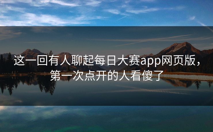 这一回有人聊起每日大赛app网页版,第一次点开的人看傻了 第1张 这一回有人聊起每日大赛app网页版,第一次点开的人看傻了 第1张